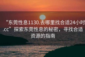 “東莞性息1130.去哪里找合適24小時.cc”探索東莞性息的秘密，尋找合適資源的指南