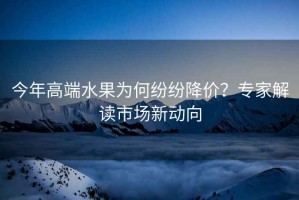 今年高端水果為何紛紛降價(jià)？專家解讀市場新動向