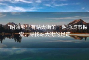 “昭通哪里有站大街的”昭通城市探索，尋找站大街的足跡
