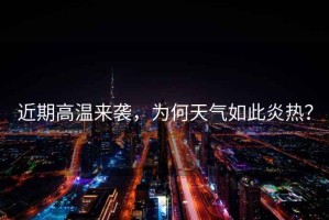 近期高溫來襲，為何天氣如此炎熱？