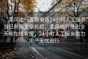 “柔風出行客服電話24小時人工服務”當日新聞文章標題，柔風出行推出全天候在線客服，24小時人工服務助力用戶無憂出行