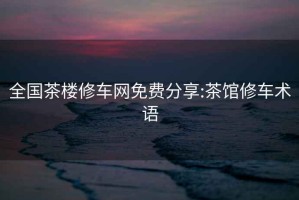 全國茶樓修車網免費分享:茶館修車術語