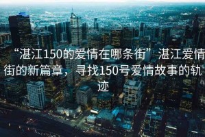 “湛江150的愛情在哪條街”湛江愛情街的新篇章，尋找150號愛情故事的軌跡