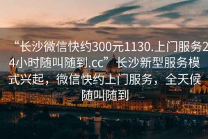 “長沙微信快約300元1130.上門服務24小時隨叫隨到.cc”長沙新型服務模式興起，微信快約上門服務，全天候隨叫隨到