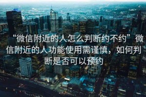 “微信附近的人怎么判斷約不約”微信附近的人功能使用需謹慎，如何判斷是否可以預約