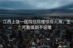 江西上饒一醫(yī)院住院樓驚現(xiàn)火海，生死救援刻不容緩
