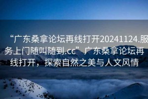 “廣東桑拿論壇再線打開20241124.服務上門隨叫隨到.cc”廣東桑拿論壇再線打開，探索自然之美與人文風情