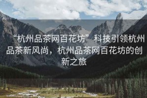 “杭州品茶網(wǎng)百花坊”科技引領杭州品茶新風尚，杭州品茶網(wǎng)百花坊的創(chuàng)新之旅