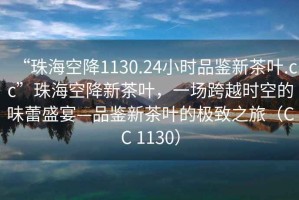 “珠海空降1130.24小時品鑒新茶葉.cc”珠?？战敌虏枞~，一場跨越時空的味蕾盛宴—品鑒新茶葉的極致之旅（CC 1130）