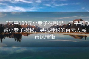“常平100元小巷子在哪里”常平鎮隱藏小巷子揭秘，尋找神秘的百元人民幣風情街