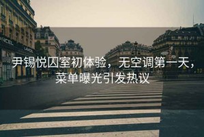 尹錫悅囚室初體驗，無空調第一天，菜單曝光引發熱議
