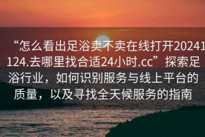 “怎么看出足浴賣不賣在線打開20241124.去哪里找合適24小時.cc”探索足浴行業，如何識別服務與線上平臺的質量，以及尋找全天候服務的指南