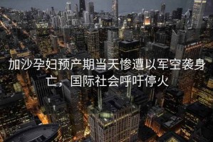加沙孕婦預產期當天慘遭以軍空襲身亡，國際社會呼吁停火