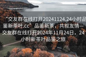 “交友群在線打開20241124.24小時品鑒新茶葉.cc”品鑒新茶，共敘友情—交友群在線打開2024年11月24日，24小時新茶葉品鑒之旅