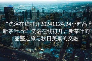 “洗浴在線打開20241124.24小時品鑒新茶葉.cc”洗浴在線打開，新茶葉的品鑒之旅與秋日美景的交融