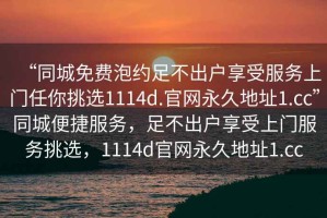 “同城免費(fèi)泡約足不出戶享受服務(wù)上門任你挑選1114d.官網(wǎng)永久地址1.cc”同城便捷服務(wù)，足不出戶享受上門服務(wù)挑選，1114d官網(wǎng)永久地址1.cc