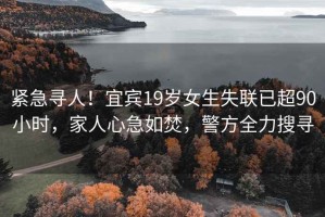 緊急尋人！宜賓19歲女生失聯(lián)已超90小時，家人心急如焚，警方全力搜尋