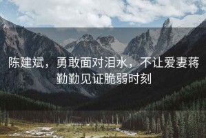 陳建斌，勇敢面對淚水，不讓愛妻蔣勤勤見證脆弱時刻