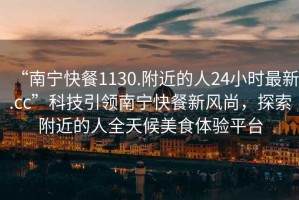 “南寧快餐1130.附近的人24小時最新.cc”科技引領南寧快餐新風尚，探索附近的人全天候美食體驗平臺