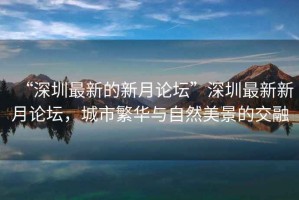 “深圳最新的新月論壇”深圳最新新月論壇，城市繁華與自然美景的交融