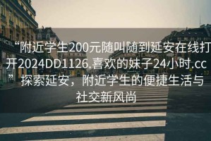 “附近學生200元隨叫隨到延安在線打開2024DD1126.喜歡的妹子24小時.cc”探索延安，附近學生的便捷生活與社交新風尚