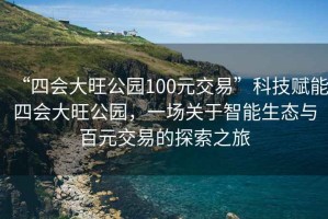 “四會大旺公園100元交易”科技賦能四會大旺公園，一場關(guān)于智能生態(tài)與百元交易的探索之旅