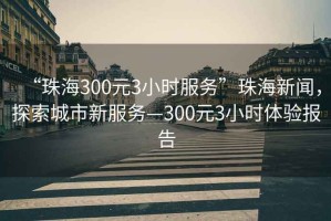 “珠海300元3小時服務”珠海新聞，探索城市新服務—300元3小時體驗報告