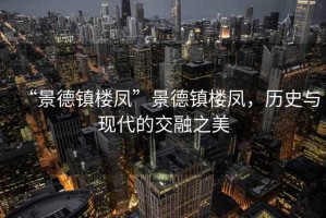 “景德鎮(zhèn)樓鳳”景德鎮(zhèn)樓鳳，歷史與現(xiàn)代的交融之美