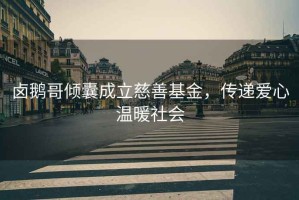 鹵鵝哥傾囊成立慈善基金，傳遞愛心溫暖社會