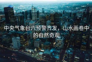 中央氣象臺六預警齊發，山水畫卷中的自然奇觀