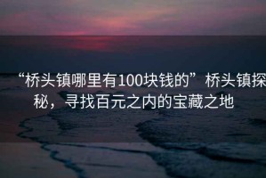 “橋頭鎮哪里有100塊錢的”橋頭鎮探秘，尋找百元之內的寶藏之地