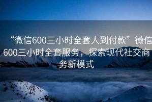 “微信600三小時全套人到付款”微信600三小時全套服務，探索現代社交商務新模式