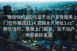 “微信快約300元足不出戶享受服務上門任你挑選1114.官網永久地址1.cc”微信快約，享受上門服務，足不出戶體驗美好生活