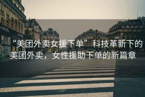 “美團外賣女援下單”科技革新下的美團外賣，女性援助下單的新篇章