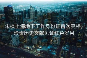 朱楓上海地下工作身份證首次亮相，珍貴歷史文獻見證紅色歲月