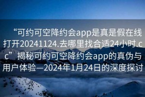 “可約可空降約會app是真是假在線打開20241124.去哪里找合適24小時.cc”揭秘可約可空降約會app的真偽與用戶體驗—2024年1月24日的深度探討