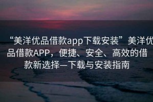 “美洋優(yōu)品借款app下載安裝”美洋優(yōu)品借款A(yù)PP，便捷、安全、高效的借款新選擇—下載與安裝指南