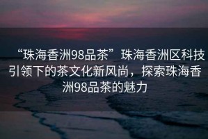 “珠海香洲98品茶”珠海香洲區科技引領下的茶文化新風尚，探索珠海香洲98品茶的魅力