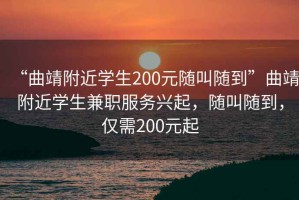 “曲靖附近學生200元隨叫隨到”曲靖附近學生兼職服務(wù)興起，隨叫隨到，僅需200元起