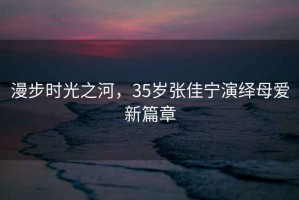 漫步時(shí)光之河，35歲張佳寧演繹母愛新篇章