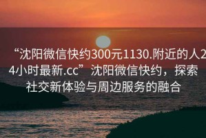 “沈陽微信快約300元1130.附近的人24小時最新.cc”沈陽微信快約，探索社交新體驗與周邊服務的融合
