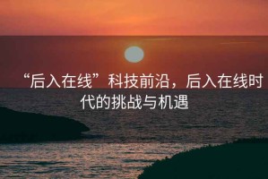 “后入在線”科技前沿，后入在線時代的挑戰(zhàn)與機遇