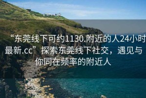 “東莞線下可約1130.附近的人24小時最新.cc”探索東莞線下社交，遇見與你同在頻率的附近人