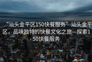“汕頭金平區150快餐服務”汕頭金平區，品味獨特的快餐文化之旅—探索150快餐服務
