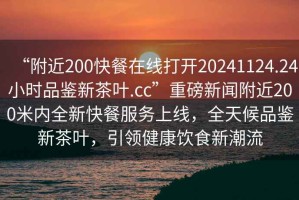 “附近200快餐在線打開20241124.24小時品鑒新茶葉.cc”重磅新聞附近200米內(nèi)全新快餐服務(wù)上線，全天候品鑒新茶葉，引領(lǐng)健康飲食新潮流