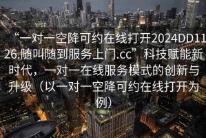 “一對一空降可約在線打開2024DD1126.隨叫隨到服務上門.cc”科技賦能新時代，一對一在線服務模式的創新與升級（以一對一空降可約在線打開為例）