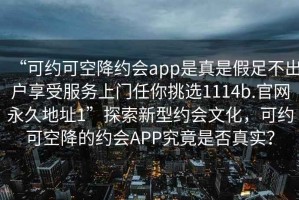 “可約可空降約會app是真是假足不出戶享受服務(wù)上門任你挑選1114b.官網(wǎng)永久地址1”探索新型約會文化，可約可空降的約會APP究竟是否真實？