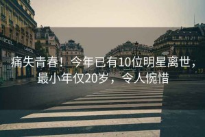 痛失青春！今年已有10位明星離世，最小年僅20歲，令人惋惜