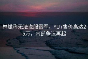 林斌稱無法說服雷軍，YU7售價高達25萬，內部爭議再起