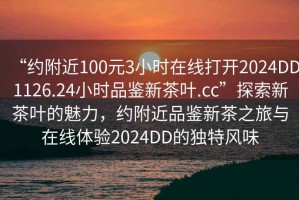 “約附近100元3小時在線打開2024DD1126.24小時品鑒新茶葉.cc”探索新茶葉的魅力，約附近品鑒新茶之旅與在線體驗2024DD的獨特風味